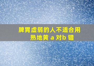 脾胃虚弱的人不适合用熟地黄 a 对b 错